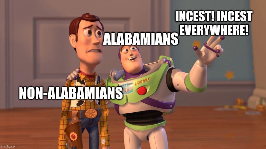 INCEST IS EVERYWHERE IN ALABAMA. | INCEST! INCEST EVERYWHERE! ALABAMIANS; NON-ALABAMIANS | image tagged in woody and buzz lightyear everywhere widescreen | made w/ Imgflip meme maker