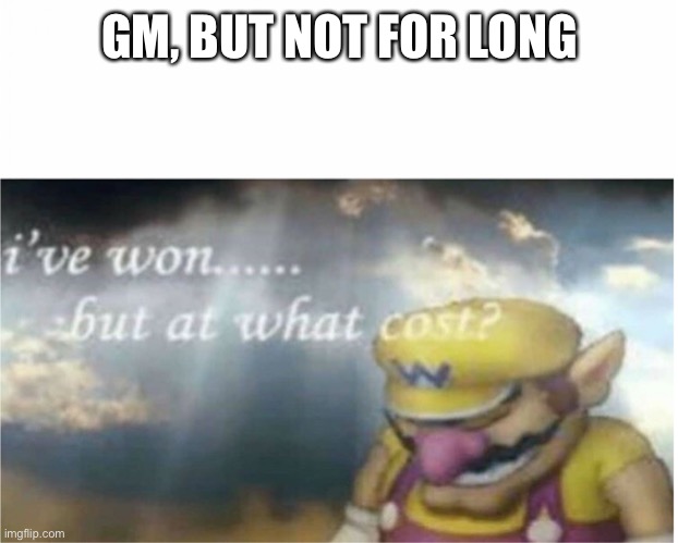 Nigward | GM, BUT NOT FOR LONG | image tagged in i won but at what cost | made w/ Imgflip meme maker