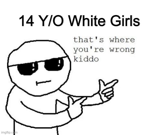 That's where you're wrong kiddo | 14 Y/O White Girls | image tagged in that's where you're wrong kiddo | made w/ Imgflip meme maker