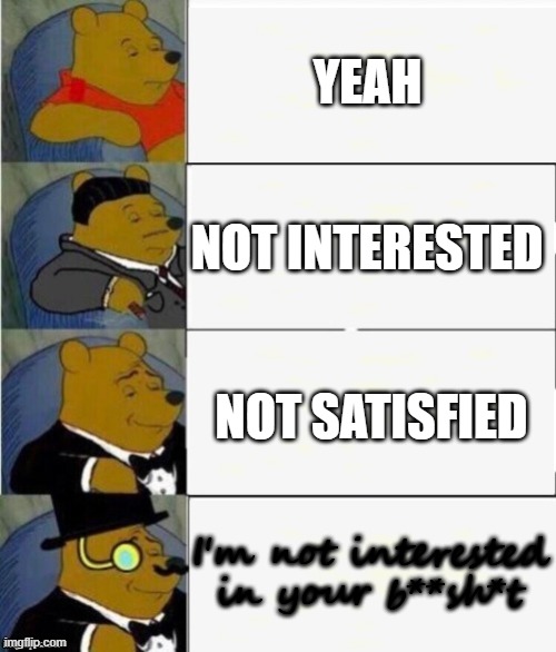 Yeah | YEAH; NOT INTERESTED; NOT SATISFIED; I'm not interested in your b**sh*t | image tagged in tuxedo winnie the pooh 4 panel | made w/ Imgflip meme maker