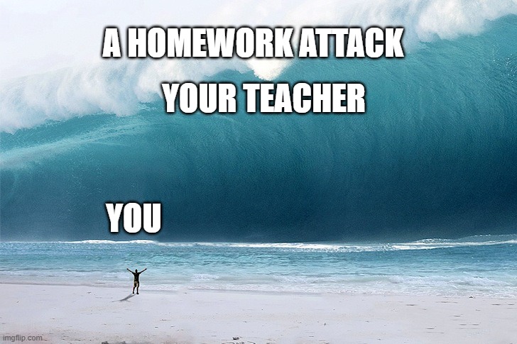 how can you defense | A HOMEWORK ATTACK; YOUR TEACHER; YOU | image tagged in tsunami | made w/ Imgflip meme maker