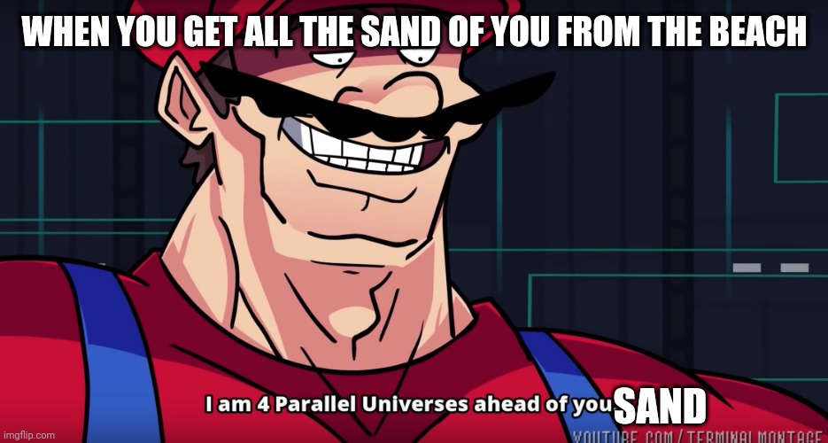 Sand is no match for me. | WHEN YOU GET ALL THE SAND OF YOU FROM THE BEACH; SAND | image tagged in mario i am four parallel universes ahead of you | made w/ Imgflip meme maker