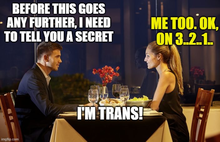 Dinner Date | BEFORE THIS GOES ANY FURTHER, I NEED TO TELL YOU A SECRET; ME TOO. OK, ON 3..2..1.. I'M TRANS! | image tagged in dinner date | made w/ Imgflip meme maker