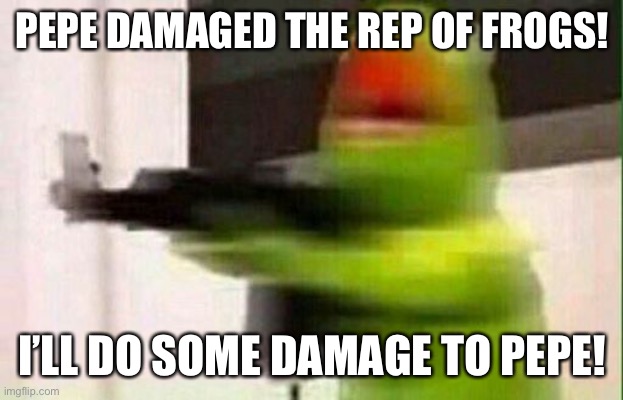 Kermit Gun | PEPE DAMAGED THE REP OF FROGS! I’LL DO SOME DAMAGE TO PEPE! | image tagged in kermit gun | made w/ Imgflip meme maker