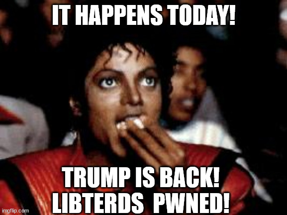 Trump reinstatement day. So excited! | IT HAPPENS TODAY! TRUMP IS BACK!
LIBTERDS  PWNED! | image tagged in michael jackson eating popcorn | made w/ Imgflip meme maker