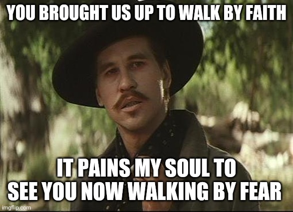 Walk by faith, not by fear | YOU BROUGHT US UP TO WALK BY FAITH; IT PAINS MY SOUL TO SEE YOU NOW WALKING BY FEAR | image tagged in doc holliday,faith,fear,god is love | made w/ Imgflip meme maker