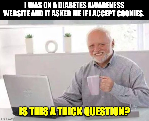 Cookies | I WAS ON A DIABETES AWARENESS WEBSITE AND IT ASKED ME IF I ACCEPT COOKIES. IS THIS A TRICK QUESTION? | image tagged in harold | made w/ Imgflip meme maker