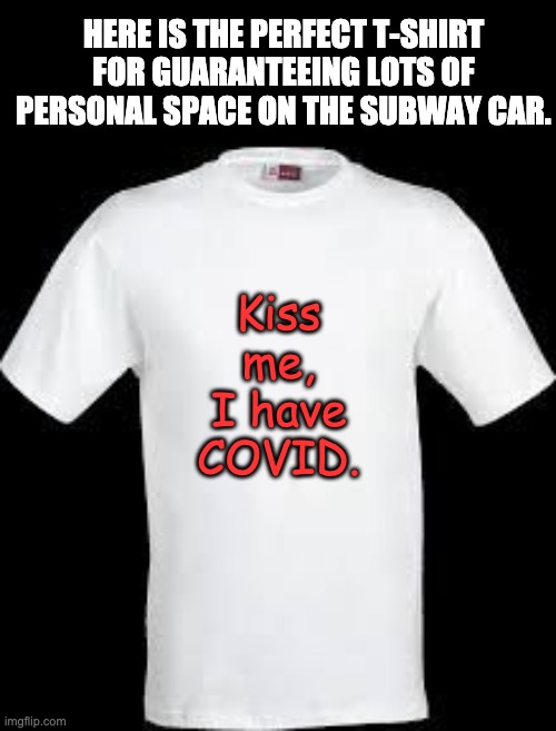 Just one kiss | HERE IS THE PERFECT T-SHIRT FOR GUARANTEEING LOTS OF PERSONAL SPACE ON THE SUBWAY CAR. Kiss me, I have COVID. | image tagged in t shirt | made w/ Imgflip meme maker