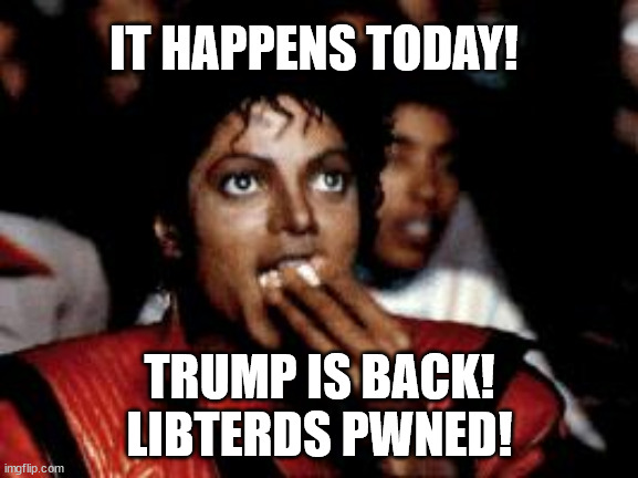 Trump reinstatement day. So excited! | IT HAPPENS TODAY! TRUMP IS BACK!
 LIBTERDS PWNED! | image tagged in michael jackson eating popcorn | made w/ Imgflip meme maker