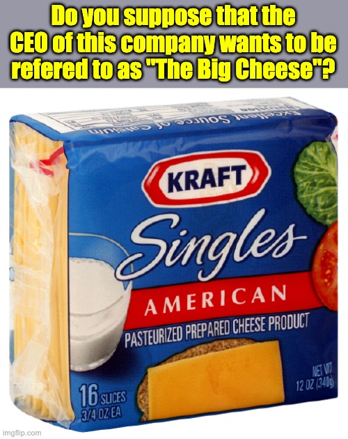 Say cheese | Do you suppose that the CEO of this company wants to be refered to as "The Big Cheese"? | image tagged in bad pun | made w/ Imgflip meme maker