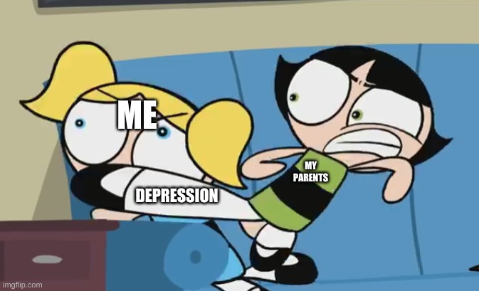depression | ME; MY PARENTS; DEPRESSION | image tagged in meme,powerpuff girls,depression | made w/ Imgflip meme maker