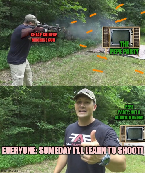 guy shooting at tv | THE PEPE PARTY CHEAP CHINESE MACHINE GUN PEPE PARTY: NOT A SCRATCH ON EM! EVERYONE: SOMEDAY I'LL LEARN TO SHOOT! | image tagged in guy shooting at tv | made w/ Imgflip meme maker