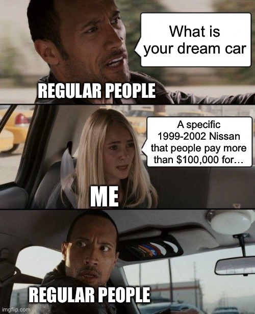 Those who know, know | What is your dream car; REGULAR PEOPLE; A specific 1999-2002 Nissan that people pay more than $100,000 for…; ME; REGULAR PEOPLE | image tagged in memes,the rock driving,nissan,fast and furious | made w/ Imgflip meme maker