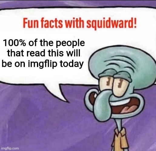 Fun Facts with Squidward | 100% of the people that read this will be on imgflip today | image tagged in fun facts with squidward,no shit | made w/ Imgflip meme maker