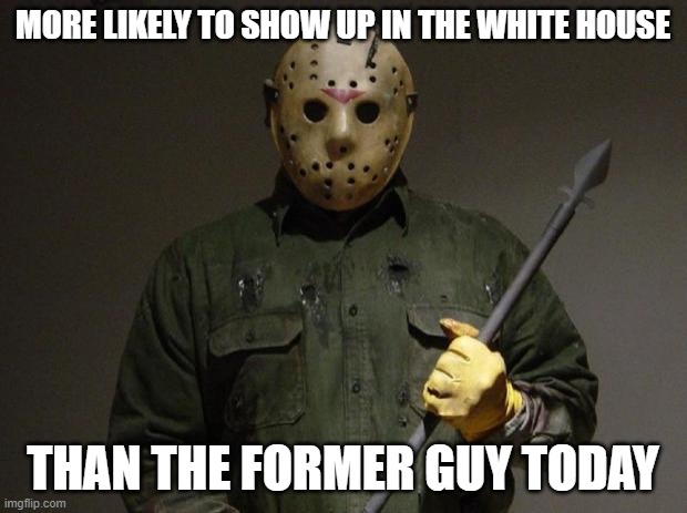 Jason Voorhees | MORE LIKELY TO SHOW UP IN THE WHITE HOUSE; THAN THE FORMER GUY TODAY | image tagged in jason voorhees | made w/ Imgflip meme maker
