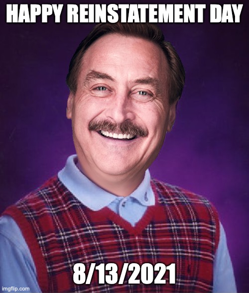 Mike Lindell | HAPPY REINSTATEMENT DAY; 8/13/2021 | image tagged in bad luck mike | made w/ Imgflip meme maker