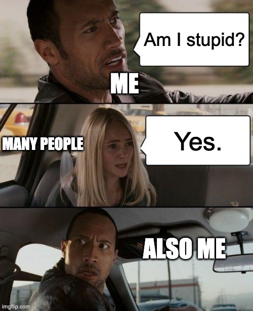 what | Am I stupid? ME; Yes. MANY PEOPLE; ALSO ME | image tagged in memes,the rock driving | made w/ Imgflip meme maker