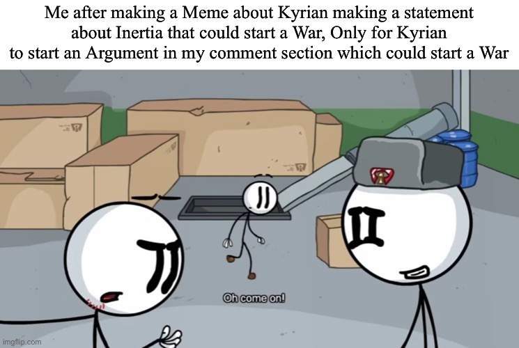 Luckily it’s stopped atm | Me after making a Meme about Kyrian making a statement about Inertia that could start a War, Only for Kyrian to start an Argument in my comment section which could start a War | image tagged in oh come on | made w/ Imgflip meme maker