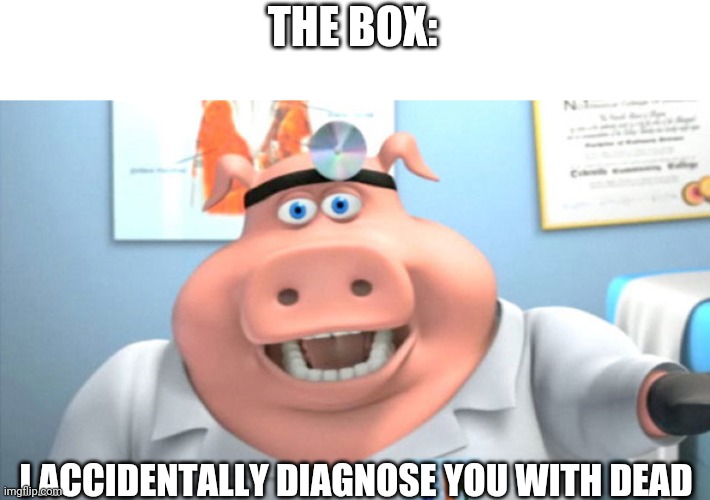 I Diagnose You With Dead | THE BOX: I ACCIDENTALLY DIAGNOSE YOU WITH DEAD | image tagged in i diagnose you with dead | made w/ Imgflip meme maker