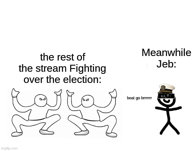 Autistic Screeching Reverse | Meanwhile Jeb:; the rest of the stream Fighting over the election:; boat go brrrrrrr | image tagged in autistic screeching reverse | made w/ Imgflip meme maker