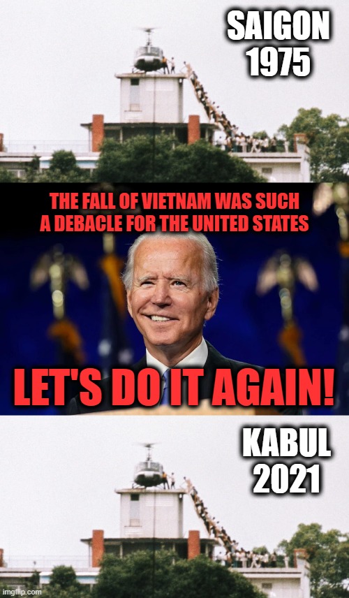 Let's do it again! |  SAIGON
1975; THE FALL OF VIETNAM WAS SUCH A DEBACLE FOR THE UNITED STATES; LET'S DO IT AGAIN! KABUL
2021 | image tagged in memes,joe biden,senile creep,vietnam,saigon,kabul | made w/ Imgflip meme maker