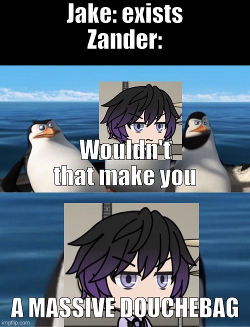 Wouldn't that make you | Jake: exists

Zander:; Wouldn't that make you; A MASSIVE DOUCHEBAG | image tagged in wouldn't that make you | made w/ Imgflip meme maker