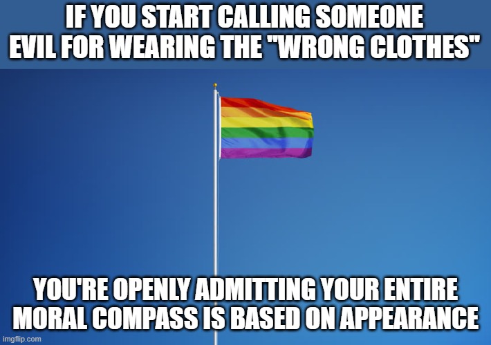 "but you can't wear a dress!!!" Yeah? Says who? | IF YOU START CALLING SOMEONE EVIL FOR WEARING THE "WRONG CLOTHES"; YOU'RE OPENLY ADMITTING YOUR ENTIRE MORAL COMPASS IS BASED ON APPEARANCE | image tagged in lgbtq flag | made w/ Imgflip meme maker