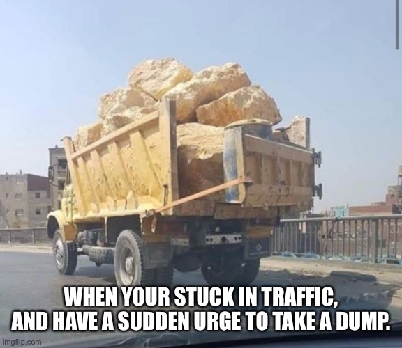 Take a dump | WHEN YOUR STUCK IN TRAFFIC, AND HAVE A SUDDEN URGE TO TAKE A DUMP. | image tagged in dump truck,dump,truck | made w/ Imgflip meme maker