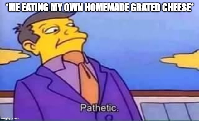 *ME EATING MY OWN HOMEMADE GRATED CHEESE* | image tagged in skinner pathetic | made w/ Imgflip meme maker