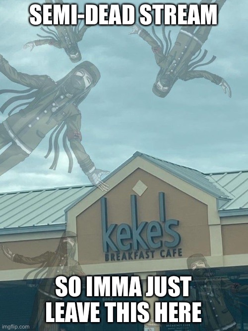 SEMI-DEAD STREAM; SO IMMA JUST LEAVE THIS HERE | made w/ Imgflip meme maker
