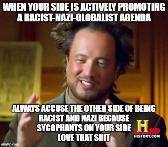 Racist-Nazi-Globalist Agenda Deflection | WHEN YOUR SIDE IS ACTIVELY PROMOTING
A RACIST-NAZI-GLOBALIST AGENDA; ALWAYS ACCUSE THE OTHER SIDE OF BEING
RACIST AND NAZI BECAUSE
SYCOPHANTS ON YOUR SIDE
LOVE THAT SHIT | image tagged in memes,ancient aliens | made w/ Imgflip meme maker
