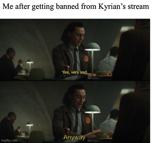 Like I wanted to join it lmaooooooo | Me after getting banned from Kyrian’s stream | image tagged in yes very sad anyway | made w/ Imgflip meme maker