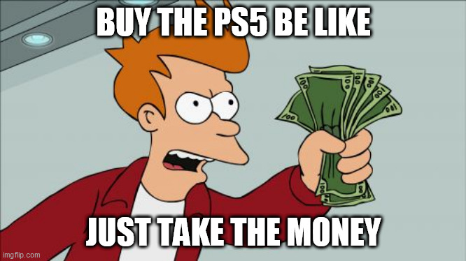 Shut Up And Take My Money Fry Meme | BUY THE PS5 BE LIKE; JUST TAKE THE MONEY | image tagged in memes,shut up and take my money fry | made w/ Imgflip meme maker