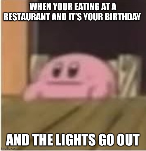 Kirby | WHEN YOUR EATING AT A RESTAURANT AND IT’S YOUR BIRTHDAY; AND THE LIGHTS GO OUT | image tagged in kirby | made w/ Imgflip meme maker