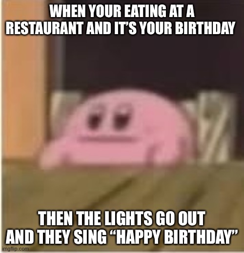 Kirby | WHEN YOUR EATING AT A RESTAURANT AND IT’S YOUR BIRTHDAY; THEN THE LIGHTS GO OUT AND THEY SING “HAPPY BIRTHDAY” | image tagged in kirby | made w/ Imgflip meme maker