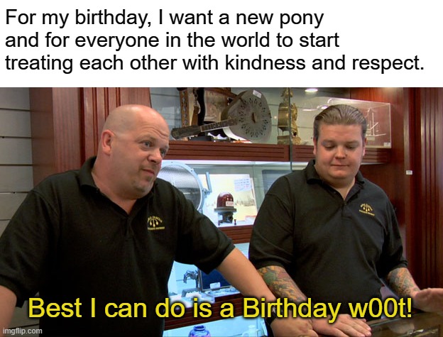 Birthday Greetings! | For my birthday, I want a new pony and for everyone in the world to start treating each other with kindness and respect. Best I can do is a Birthday w00t! | image tagged in pawn stars best i can do,funny,birthday,happy birthday,w00t,birthday wishes | made w/ Imgflip meme maker