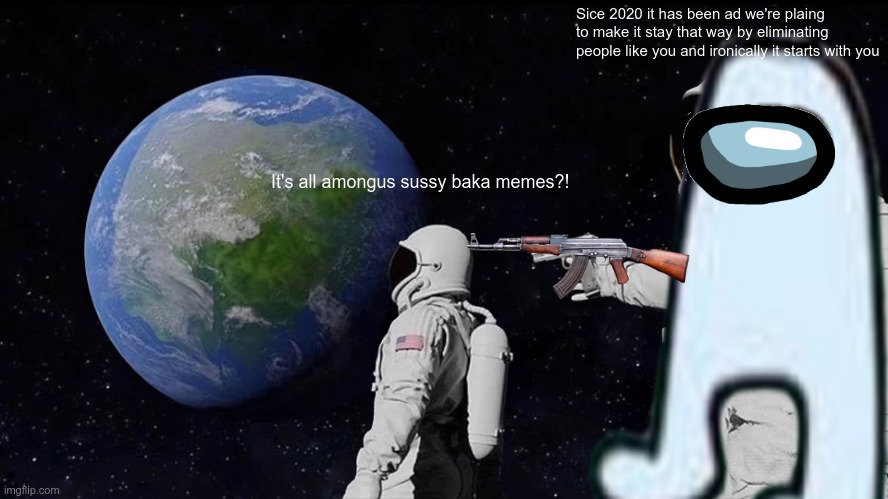 For among-us fans | Sice 2020 it has been ad we're plaing to make it stay that way by eliminating people like you and ironically it starts with you; It's all amongus sussy baka memes?! | image tagged in among us not the imposter,scumbag,left exit 12 off ramp,the rock driving | made w/ Imgflip meme maker