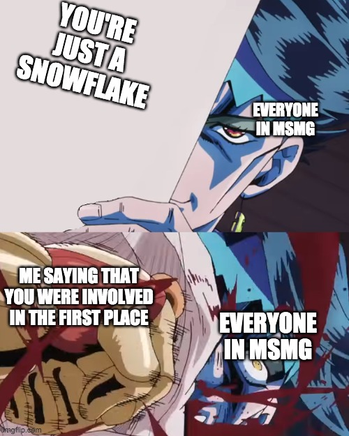 Josuke Punches Rohan | YOU'RE JUST A SNOWFLAKE; EVERYONE IN MSMG; ME SAYING THAT YOU WERE INVOLVED IN THE FIRST PLACE; EVERYONE IN MSMG | image tagged in josuke punches rohan | made w/ Imgflip meme maker