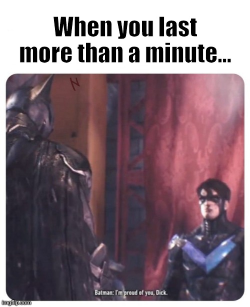 I'm proud of you dick! | When you last more than a minute... | image tagged in batman dick grayson,batman,nightwing,memes,funny memes | made w/ Imgflip meme maker