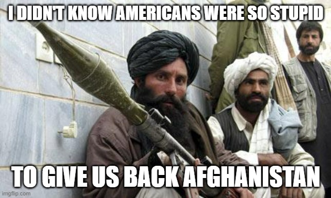 I knew this was going to happen |  I DIDN'T KNOW AMERICANS WERE SO STUPID; TO GIVE US BACK AFGHANISTAN | image tagged in taliban soldiers | made w/ Imgflip meme maker