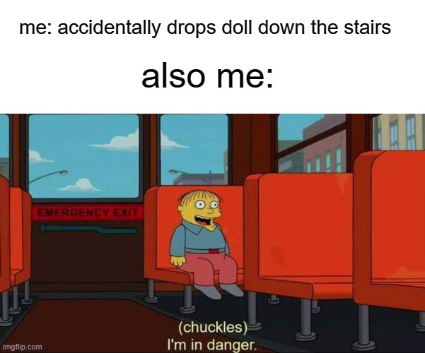 I'm dead | me: accidentally drops doll down the stairs; also me: | image tagged in i'm in danger blank place above | made w/ Imgflip meme maker