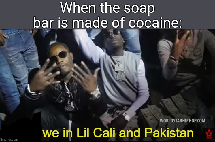 . | When the soap bar is made of cocaine: | image tagged in cuz we in lil cali and pakistan | made w/ Imgflip meme maker