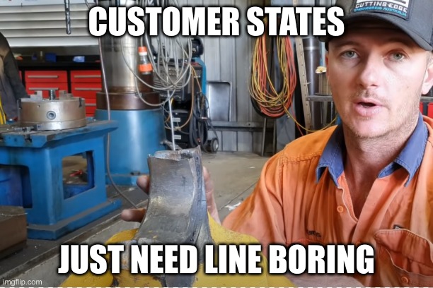Customer states | CUSTOMER STATES; JUST NEED LINE BORING | image tagged in machine,mechanic,funny | made w/ Imgflip meme maker