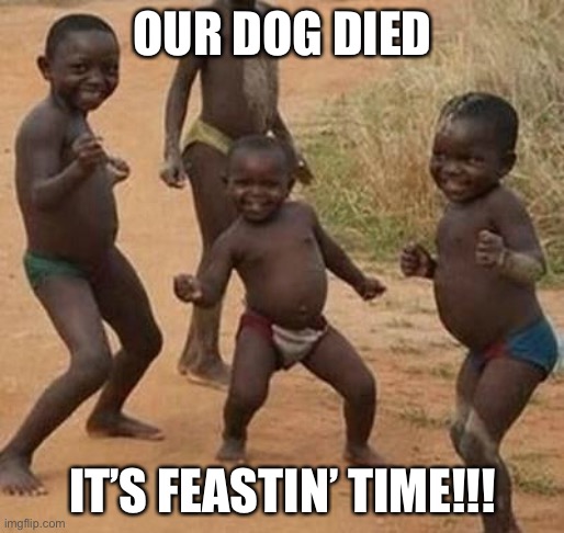 this is just wrong lol | OUR DOG DIED; IT’S FEASTIN’ TIME!!! | image tagged in african kids dancing,dark humor,funny,wtf,feast,dogs | made w/ Imgflip meme maker