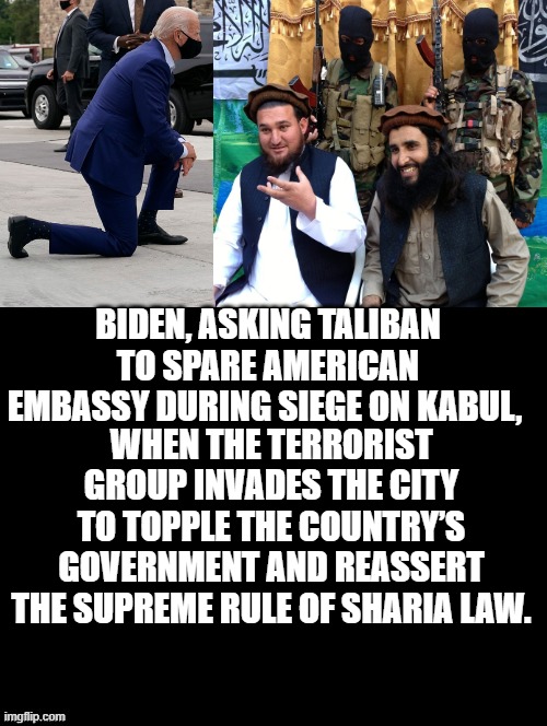 Biden takes a knee and begs the Taliban! Let us leave first before you impose Sharia Law! | BIDEN, ASKING TALIBAN TO SPARE AMERICAN EMBASSY DURING SIEGE ON KABUL, WHEN THE TERRORIST GROUP INVADES THE CITY TO TOPPLE THE COUNTRY’S GOVERNMENT AND REASSERT THE SUPREME RULE OF SHARIA LAW. | image tagged in stupid signs,stupid people,stupid liberals,joe biden,democrats | made w/ Imgflip meme maker
