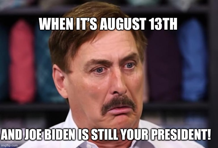 Is Mike Lindell crying into his "My Pillow" right now? | WHEN IT’S AUGUST 13TH; AND JOE BIDEN IS STILL YOUR PRESIDENT! | image tagged in mike lindell,donald trump,douchebag,trump supporters,qanon,dumbass | made w/ Imgflip meme maker