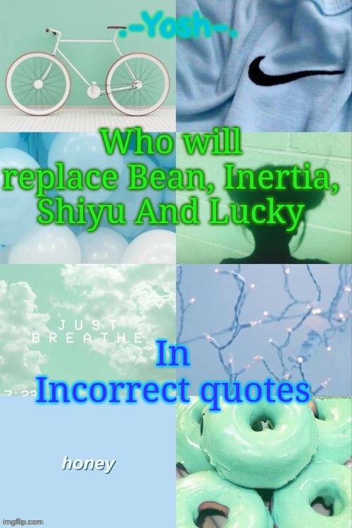 Some Cool Green and Blue Temp | Who will replace Bean, Inertia, Shiyu And Lucky; In Incorrect quotes | image tagged in some cool green and blue temp | made w/ Imgflip meme maker