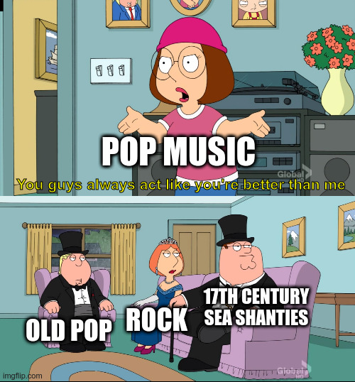 Pop music, everyone. | POP MUSIC; You guys always act like you're better than me; 17TH CENTURY SEA SHANTIES; OLD POP; ROCK | image tagged in meg family guy better than me | made w/ Imgflip meme maker
