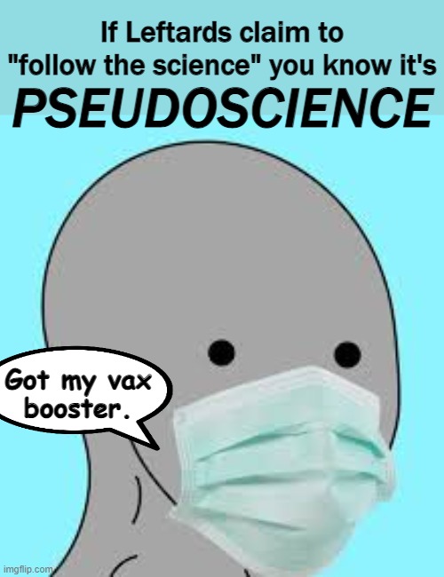 pseu·do·sci·ence: a collection of beliefs or practices mistakenly regarded as being based on scientific method. | If Leftards claim to "follow the science" you know it's; PSEUDOSCIENCE; Got my vax
booster. | image tagged in masked,vaxxed,junk science,nwo puppet,fauci,bill gates | made w/ Imgflip meme maker