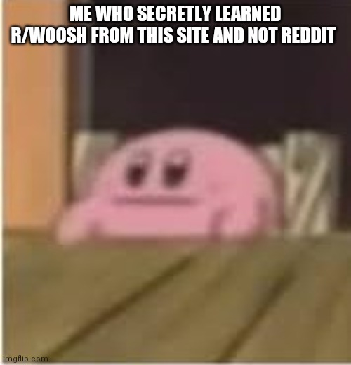 Kirby | ME WHO SECRETLY LEARNED R/WOOSH FROM THIS SITE AND NOT REDDIT | image tagged in kirby | made w/ Imgflip meme maker